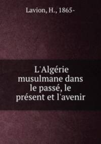 L`Algrie musulmane dans le pass, le prsent et l`avenir