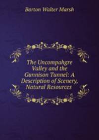 The Uncompahgre Valley and the Gunnison Tunnel: A Description of Scenery, Natural Resources .