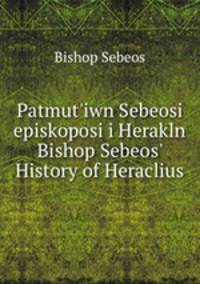 Patmut`iwn Sebeosi episkoposi i Herakln Bishop Sebeos` History of Heraclius