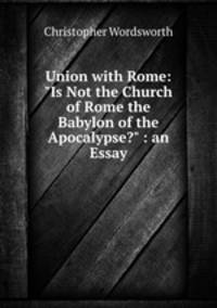 Union with Rome: "Is Not the Church of Rome the Babylon of the Apocalypse?" : an Essay