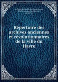 Rpertoire des archives anciennes et rvolutionnaires de la ville du Havre