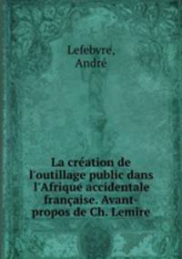 La cration de l`outillage public dans l`Afrique accidentale franaise. Avant-propos de Ch. Lemire