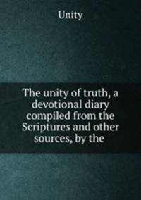 The unity of truth, a devotional diary compiled from the Scriptures and other sources, by the .