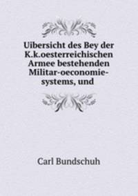 Uibersicht des Bey der K.k.oesterreichischen Armee bestehenden Militar-oeconomie-systems, und .