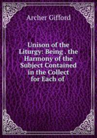 Unison of the Liturgy: Being . the Harmony of the Subject Contained in the Collect for Each of .