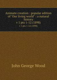 Animate creation : popular edition of "Our living world" : a natural history. v 1 pts 1-12 (1898)