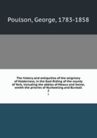 The history and antiquities of the seigniory of Holderness, in the East-Riding of the county of York, including the abbies of Meaux and Swine, wwith the priories of Nunkeeling and Burstall. 2