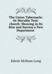The Union Tabernacle: Or Movable Tent-church: Showing in Its Rise and Success a New Department .