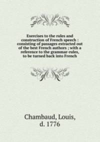 Exercises to the rules and construction of French speech : consisting of passages extracted out of the best French authors ; with a reference to the grammar-rules, to be turned back into French