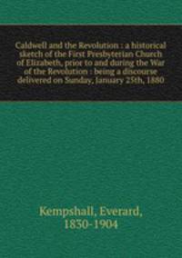 Caldwell and the Revolution : a historical sketch of the First Presbyterian Church of Elizabeth, prior to and during the War of the Revolution : being a discourse delivered on Sunday, January 25th, 1880
