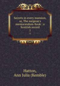 Secrets in every mansion, or, The surgeon`s memorandum-book : a Scottish record. 1
