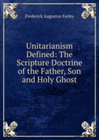 Unitarianism Defined: The Scripture Doctrine of the Father, Son and Holy Ghost