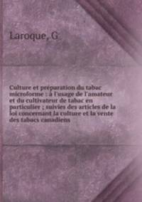 Culture et prparation du tabac microforme : l`usage de l`amateur et du cultivateur de tabac en particulier ; suivies des articles de la loi concernant la culture et la vente des tabacs canadiens