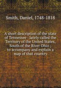 A short description of the state of Tennessee : lately called the Territory of the United States, South of the River Ohio ; to accompany and explain a map of that country