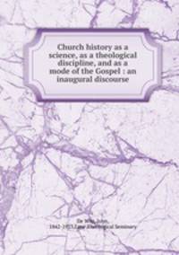 Church history as a science, as a theological discipline, and as a mode of the Gospel : an inaugural discourse