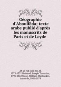 Gographie d`Aboulfda; texte arabe publi d`aprs les manuscrits de Paris et de Leyde .