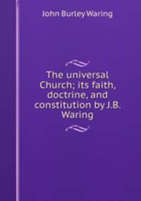 The universal Church; its faith, doctrine, and constitution by J.B. Waring.