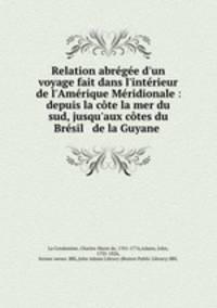 Relation abrge d`un voyage fait dans l`intrieur de l`Amrique Mridionale : depuis la cte la mer du sud, jusqu`aux ctes du Brsil & de la Guyane .