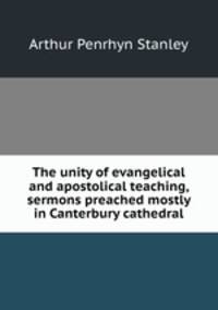 The unity of evangelical and apostolical teaching, sermons preached mostly in Canterbury cathedral