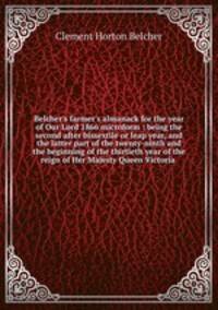 Belcher`s farmer`s almanack for the year of Our Lord 1866 microform : being the second after bissextile or leap year, and the latter part of the twenty-ninth and the beginning of the thirtieth year of the reign of Her Majesty Queen Victoria