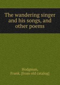 The wandering singer and his songs, and other poems