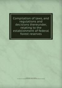 Compilation of laws, and regulations and decisions thereunder, relating to the establishment of federal forest reserves.