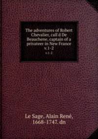 The adventures of Robert Chevalier, call`d De Beauchene, captain of a privateer in New France. v.1-2
