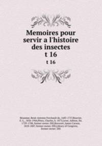 Memoires pour servir a l`histoire des insectes. t 16