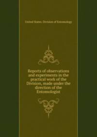Reports of observations and experiments in the practical work of the Division, made under the direction of the Entomologist