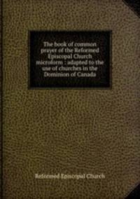 The book of common prayer of the Reformed Episcopal Church microform : adapted to the use of churches in the Dominion of Canada