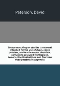 Colour-matching on textiles : a manual intended for the use of dyers, calico printers, and textile colour chemists, containing coloured frontispiece, twenty-nine illustrations, and fourteen dyed patterns in appendix