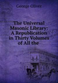 The Universal Masonic Library: A Republication in Thirty Volumes of All the .