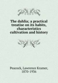 The dahlia; a practical treatise on its habits, characteristics cultivation and history