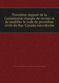 Troisime rapport de la Commission charge de reviser et de modifier le code de procdure civile du Bas-Canada microforme