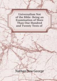 Universalism Not of the Bible: Being an Examination of More Than One Hundred and Twenty Texts of .