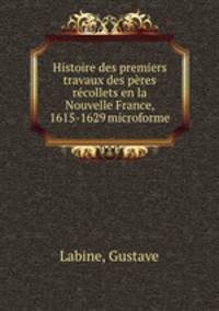 Histoire des premiers travaux des pres rcollets en la Nouvelle France, 1615-1629 microforme