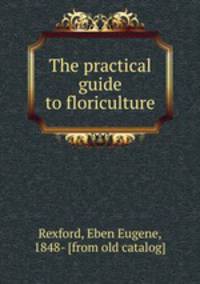 The practical guide to floriculture