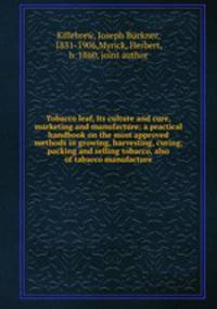 Tobacco leaf, its culture and cure, marketing and manufacture: a practical handbook on the most approved methods in growing, harvesting, curing, packing and selling tobacco, also of tabacco manufacture