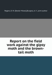 Report on the field work against the gipsy moth and the brown-tail moth