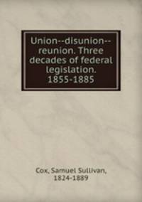Union--disunion--reunion. Three decades of federal legislation. 1855-1885