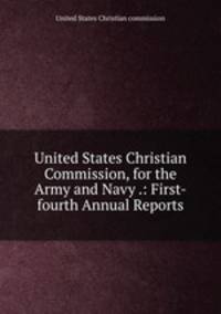 United States Christian Commission, for the Army and Navy .: First-fourth Annual Reports