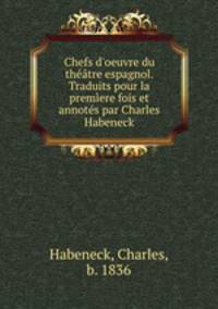 Chefs d`oeuvre du thtre espagnol. Traduits pour la premere fois et annots par Charles Habeneck