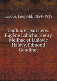 Gaulois et parisiens: Eugne Labiche, Henry Meilhac et Ludovic Halvy, Edmond Gondinet