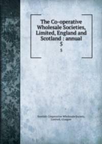 The Co-operative Wholesale Societies, Limited, England and Scotland : annual. 5