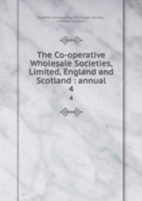 The Co-operative Wholesale Societies, Limited, England and Scotland : annual. 4