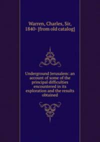Underground Jerusalem: an account of some of the principal difficulties encountered in its exploration and the results obtained