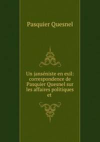 Un jansniste en exil: correspondence de Pasquier Quesnel sur les affaires politiques et .