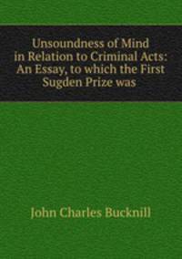 Unsoundness of Mind in Relation to Criminal Acts: An Essay, to which the First Sugden Prize was .