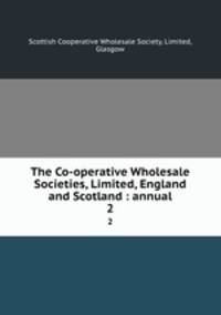 The Co-operative Wholesale Societies, Limited, England and Scotland : annual. 2