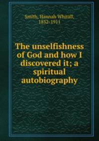 The unselfishness of God and how I discovered it; a spiritual autobiography